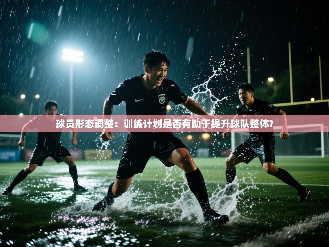 球员形态调整：训练计划是否有助于提升球队整体?