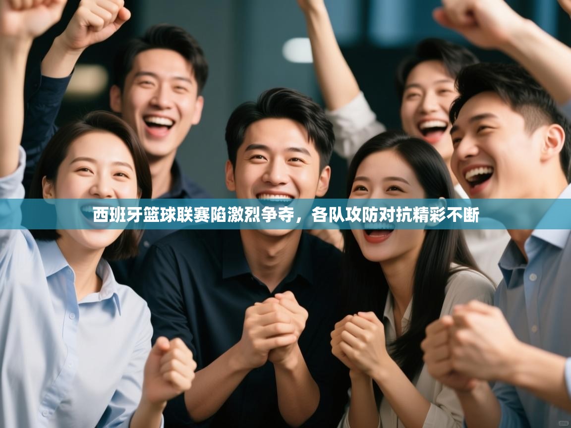 西班牙篮球联赛陷激烈争夺，各队攻防对抗精彩不断